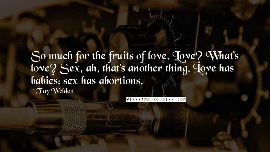 Fay Weldon Quotes: So much for the fruits of love. Love? What's love? Sex, ah, that's another thing. Love has babies: sex has abortions.