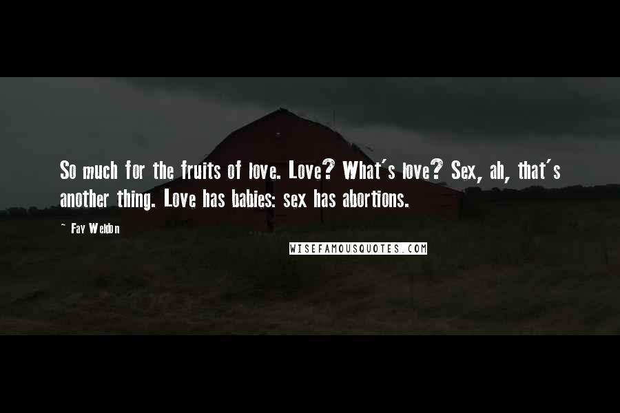 Fay Weldon Quotes: So much for the fruits of love. Love? What's love? Sex, ah, that's another thing. Love has babies: sex has abortions.