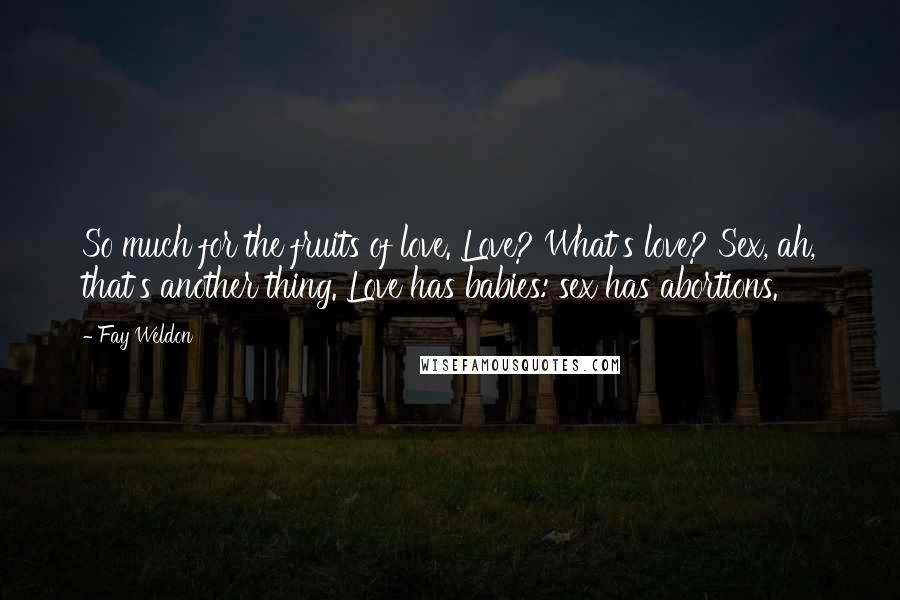 Fay Weldon Quotes: So much for the fruits of love. Love? What's love? Sex, ah, that's another thing. Love has babies: sex has abortions.