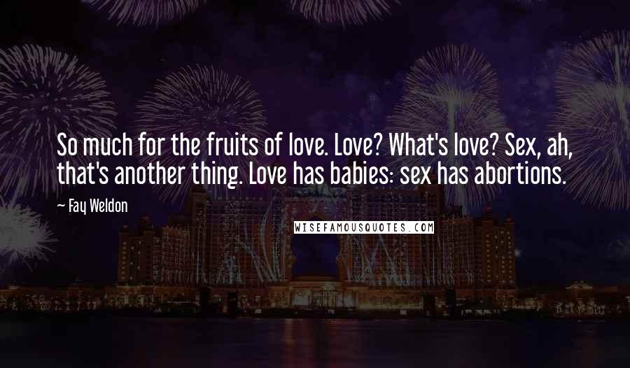 Fay Weldon Quotes: So much for the fruits of love. Love? What's love? Sex, ah, that's another thing. Love has babies: sex has abortions.