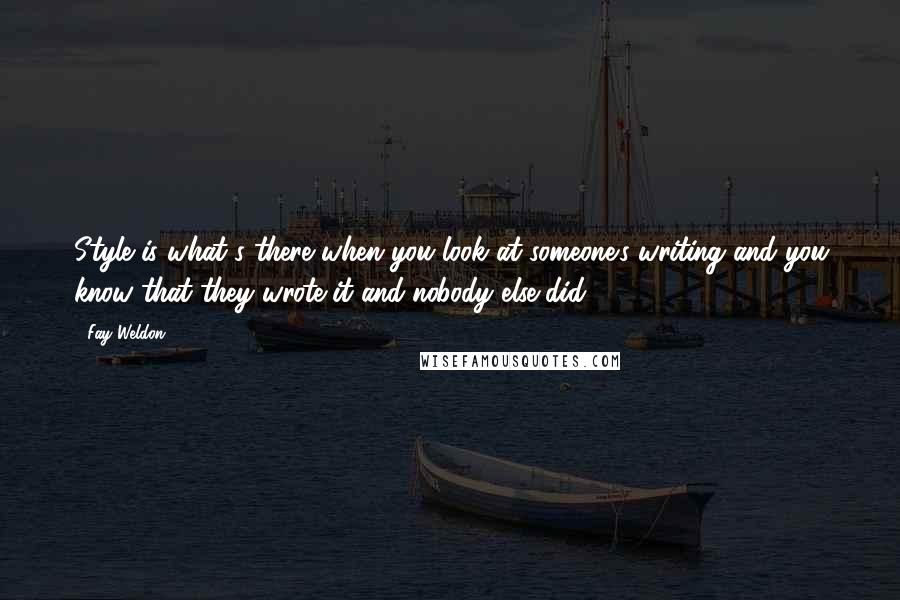 Fay Weldon Quotes: Style is what's there when you look at someone's writing and you know that they wrote it and nobody else did.