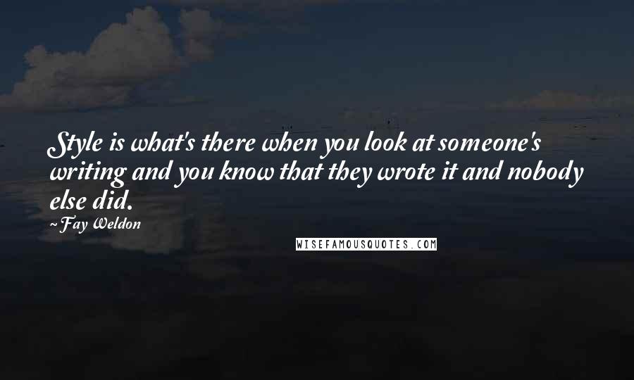 Fay Weldon Quotes: Style is what's there when you look at someone's writing and you know that they wrote it and nobody else did.