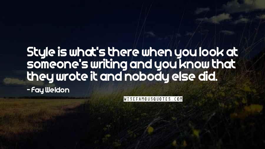 Fay Weldon Quotes: Style is what's there when you look at someone's writing and you know that they wrote it and nobody else did.