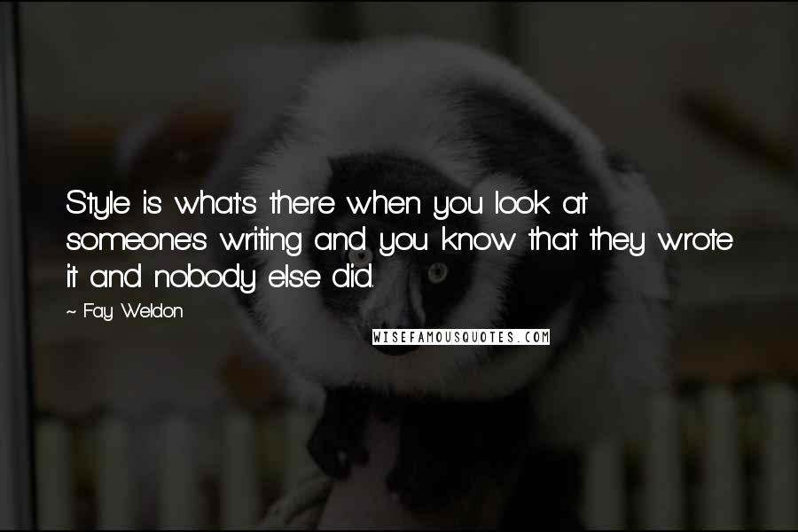 Fay Weldon Quotes: Style is what's there when you look at someone's writing and you know that they wrote it and nobody else did.