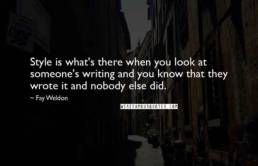 Fay Weldon Quotes: Style is what's there when you look at someone's writing and you know that they wrote it and nobody else did.