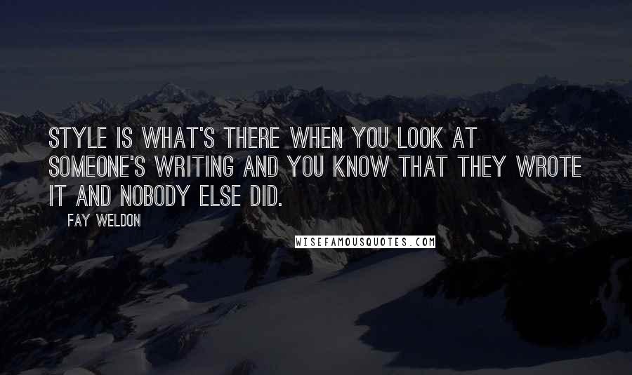 Fay Weldon Quotes: Style is what's there when you look at someone's writing and you know that they wrote it and nobody else did.