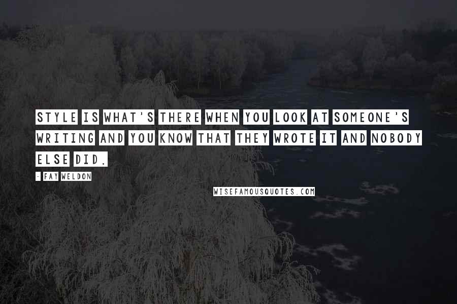 Fay Weldon Quotes: Style is what's there when you look at someone's writing and you know that they wrote it and nobody else did.