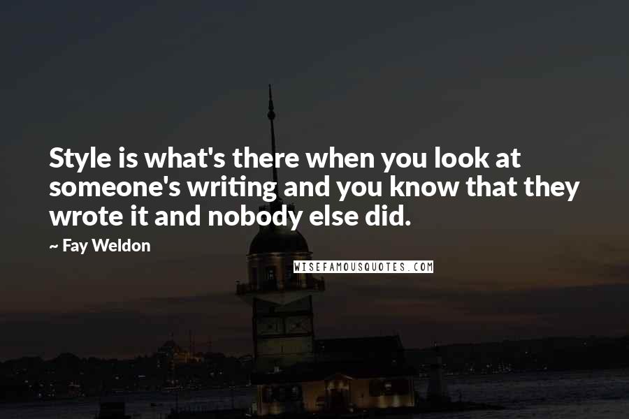 Fay Weldon Quotes: Style is what's there when you look at someone's writing and you know that they wrote it and nobody else did.