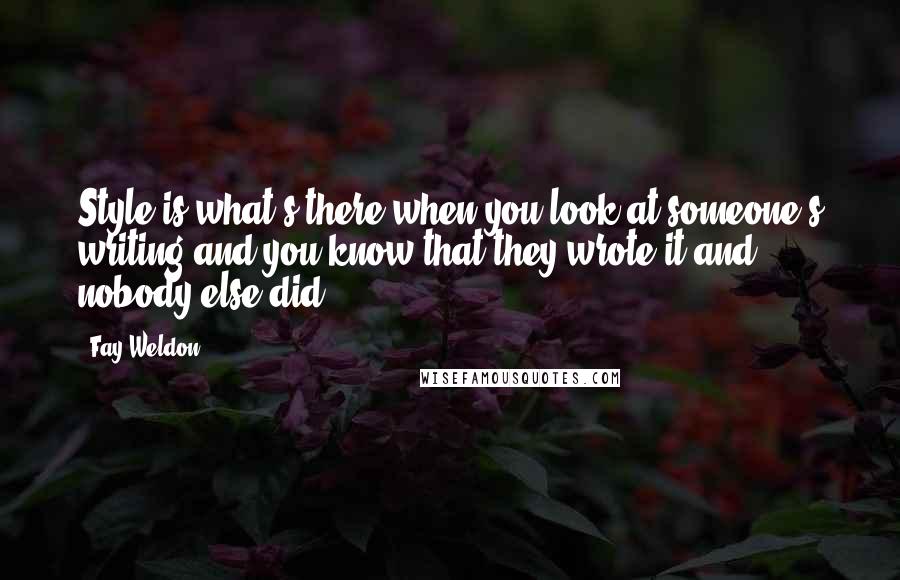 Fay Weldon Quotes: Style is what's there when you look at someone's writing and you know that they wrote it and nobody else did.