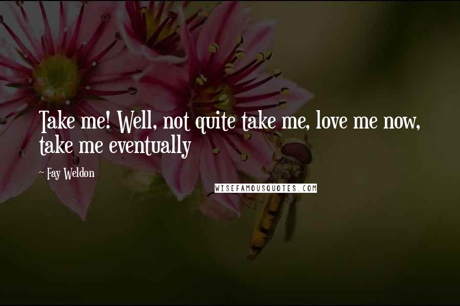 Fay Weldon Quotes: Take me! Well, not quite take me, love me now, take me eventually