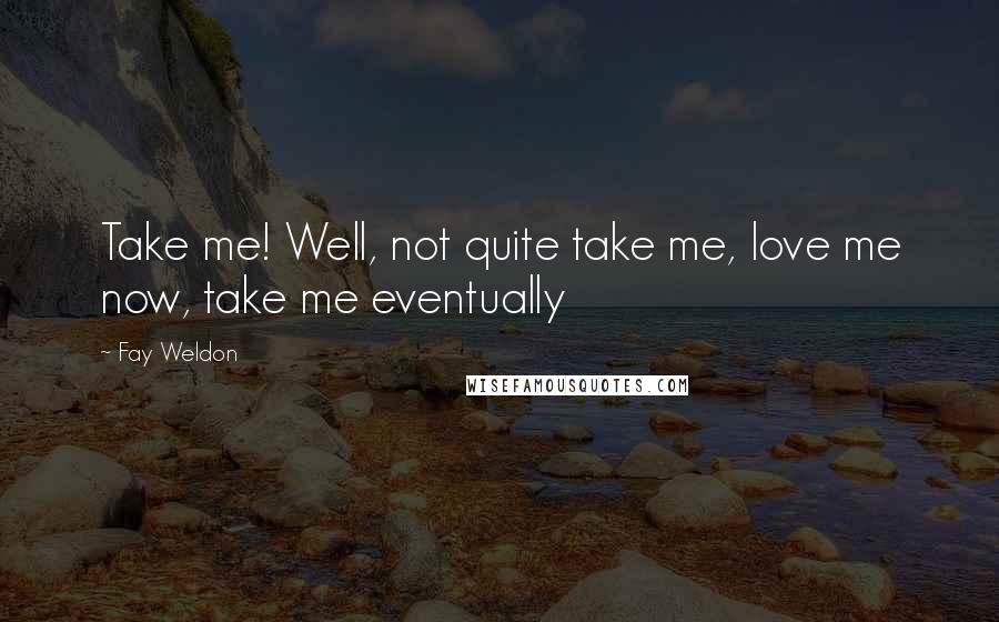 Fay Weldon Quotes: Take me! Well, not quite take me, love me now, take me eventually