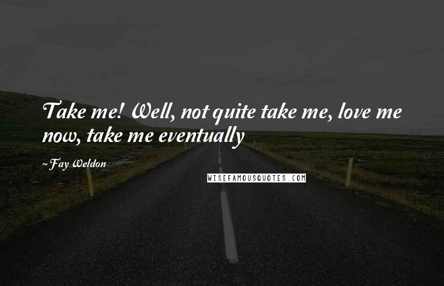 Fay Weldon Quotes: Take me! Well, not quite take me, love me now, take me eventually