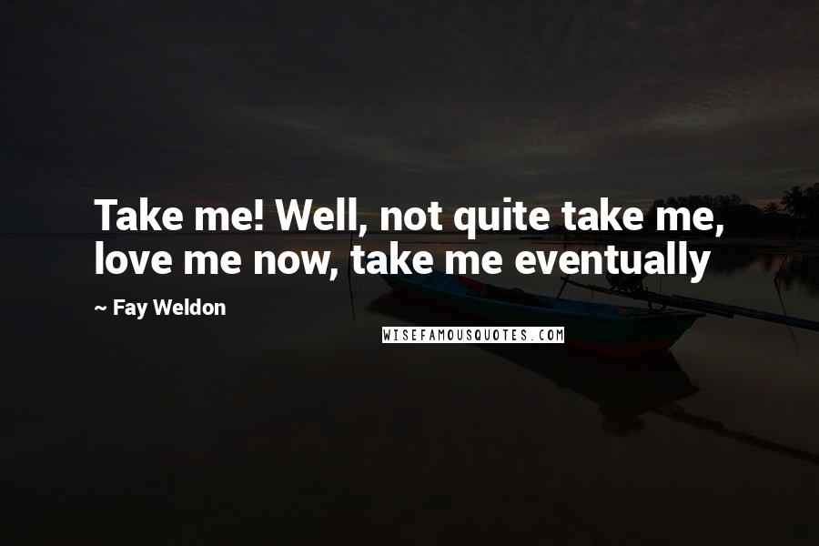Fay Weldon Quotes: Take me! Well, not quite take me, love me now, take me eventually