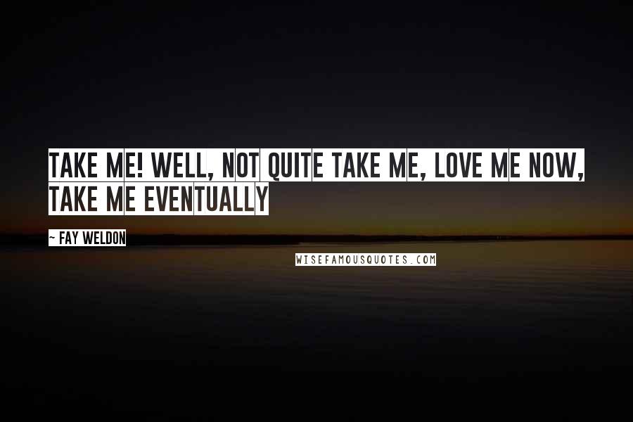 Fay Weldon Quotes: Take me! Well, not quite take me, love me now, take me eventually