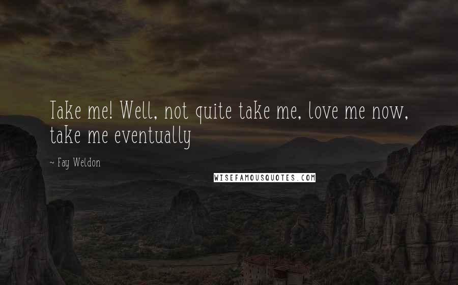 Fay Weldon Quotes: Take me! Well, not quite take me, love me now, take me eventually