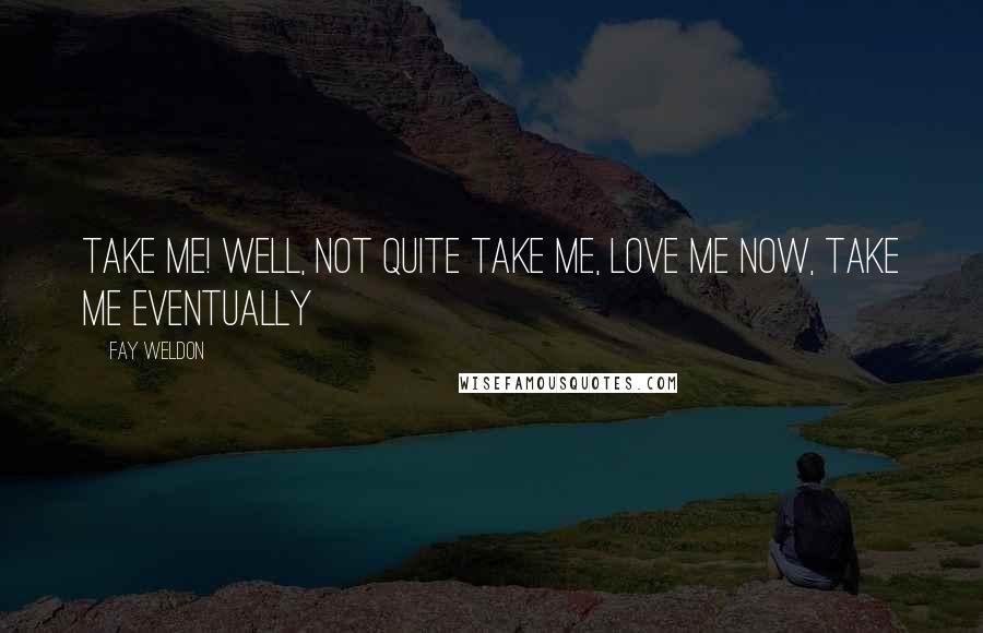 Fay Weldon Quotes: Take me! Well, not quite take me, love me now, take me eventually