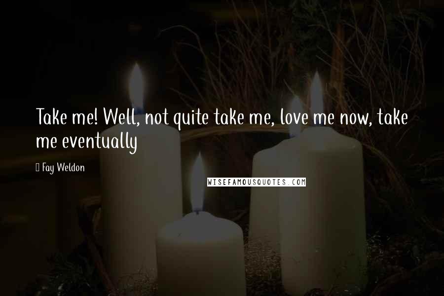 Fay Weldon Quotes: Take me! Well, not quite take me, love me now, take me eventually