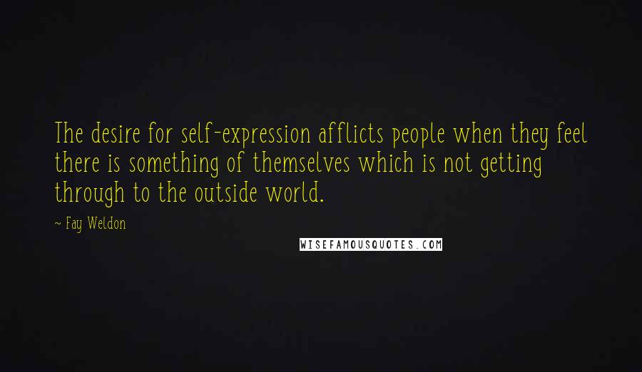 Fay Weldon Quotes: The desire for self-expression afflicts people when they feel there is something of themselves which is not getting through to the outside world.