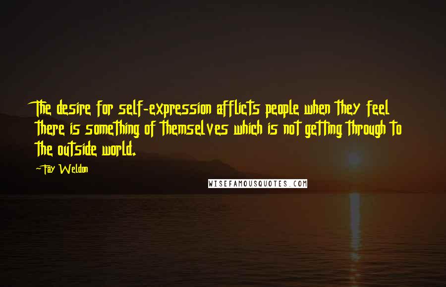 Fay Weldon Quotes: The desire for self-expression afflicts people when they feel there is something of themselves which is not getting through to the outside world.