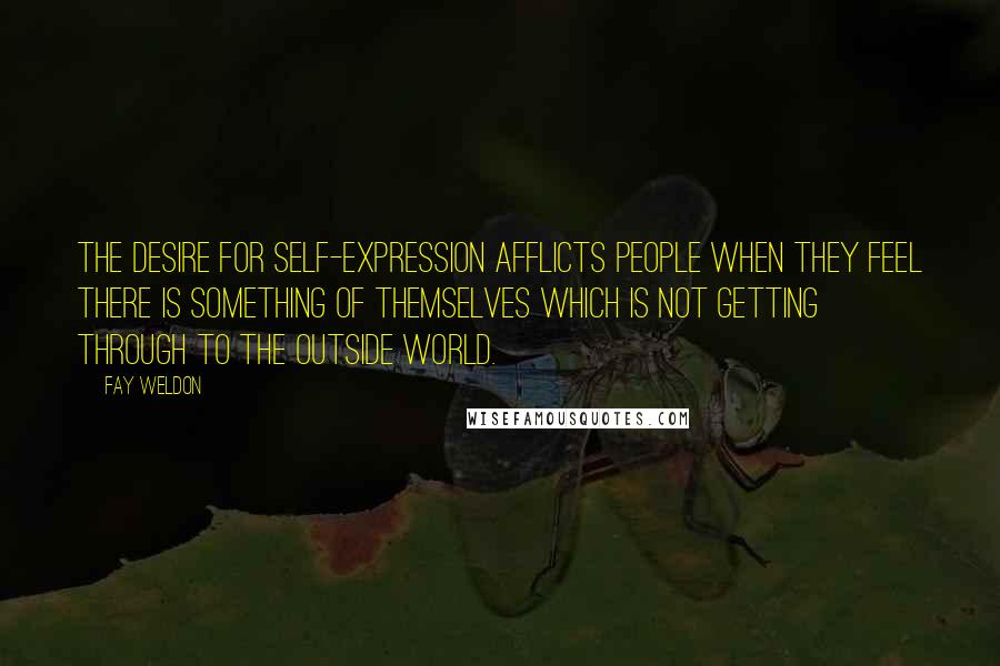 Fay Weldon Quotes: The desire for self-expression afflicts people when they feel there is something of themselves which is not getting through to the outside world.