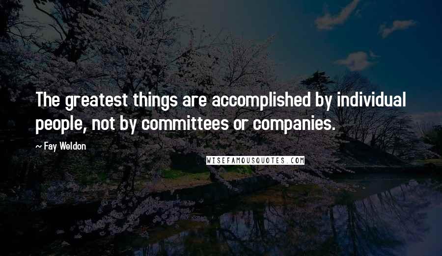 Fay Weldon Quotes: The greatest things are accomplished by individual people, not by committees or companies.