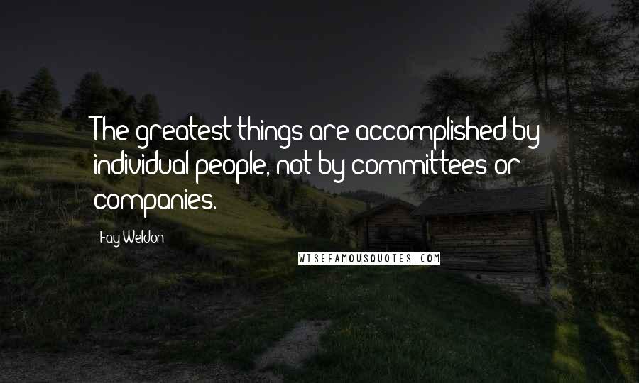 Fay Weldon Quotes: The greatest things are accomplished by individual people, not by committees or companies.