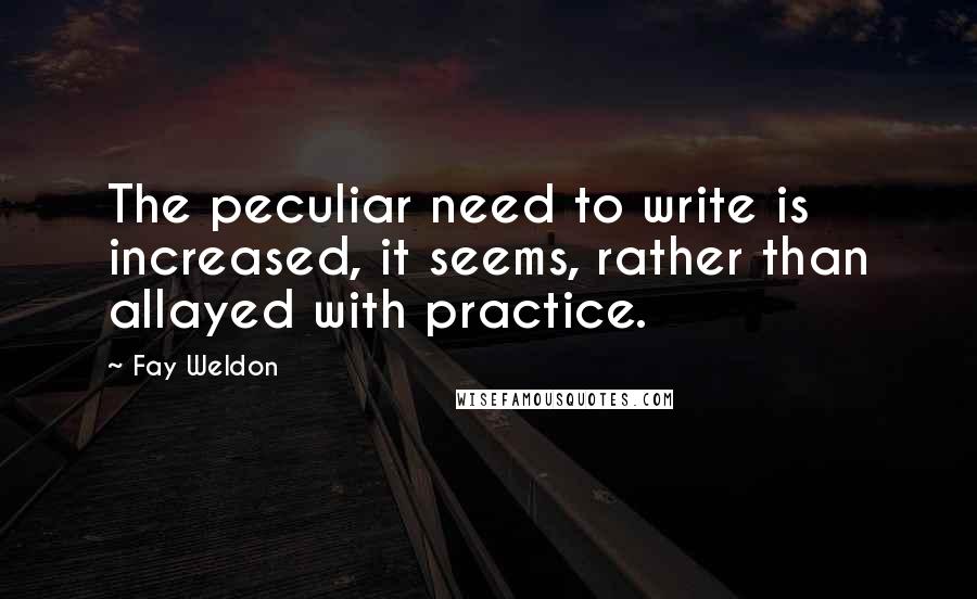 Fay Weldon Quotes: The peculiar need to write is increased, it seems, rather than allayed with practice.