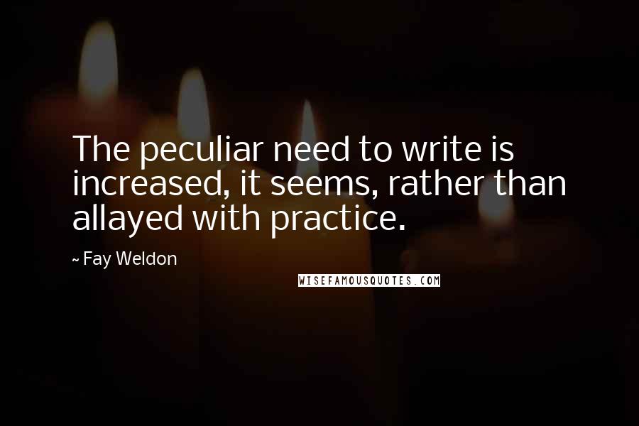 Fay Weldon Quotes: The peculiar need to write is increased, it seems, rather than allayed with practice.