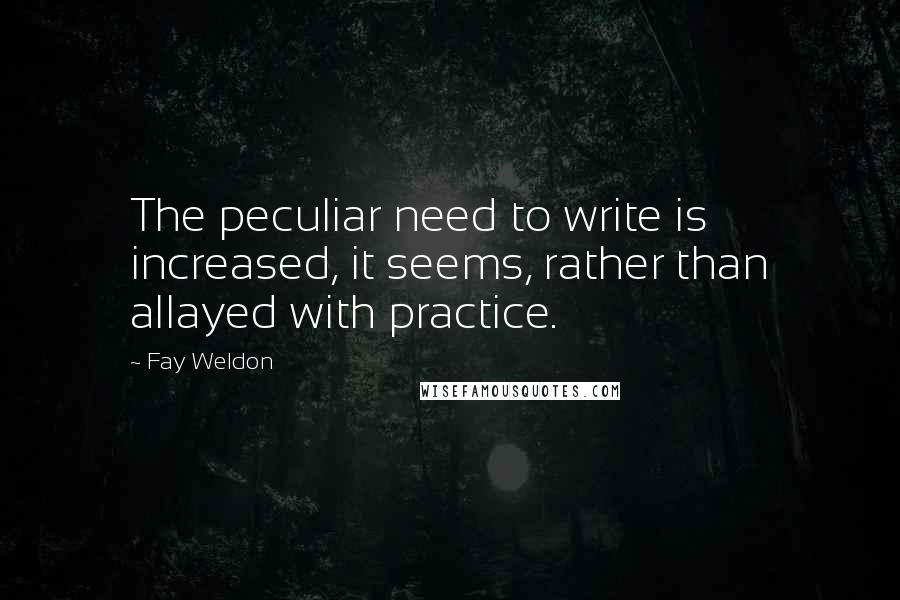 Fay Weldon Quotes: The peculiar need to write is increased, it seems, rather than allayed with practice.