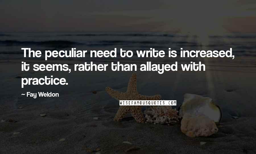 Fay Weldon Quotes: The peculiar need to write is increased, it seems, rather than allayed with practice.