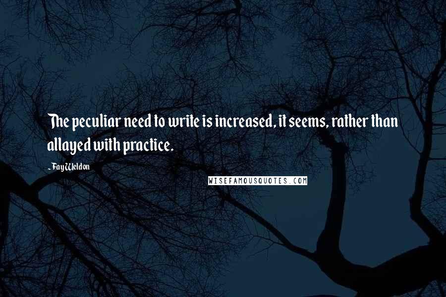 Fay Weldon Quotes: The peculiar need to write is increased, it seems, rather than allayed with practice.