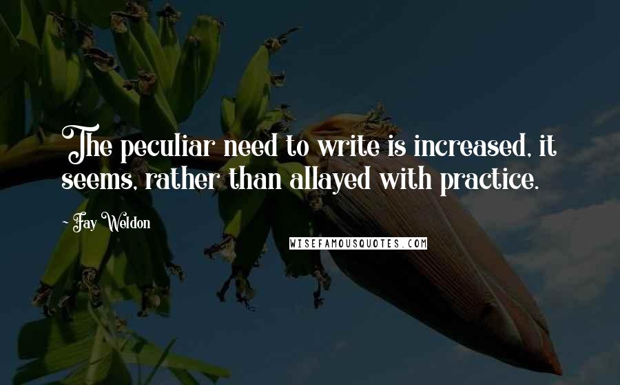 Fay Weldon Quotes: The peculiar need to write is increased, it seems, rather than allayed with practice.