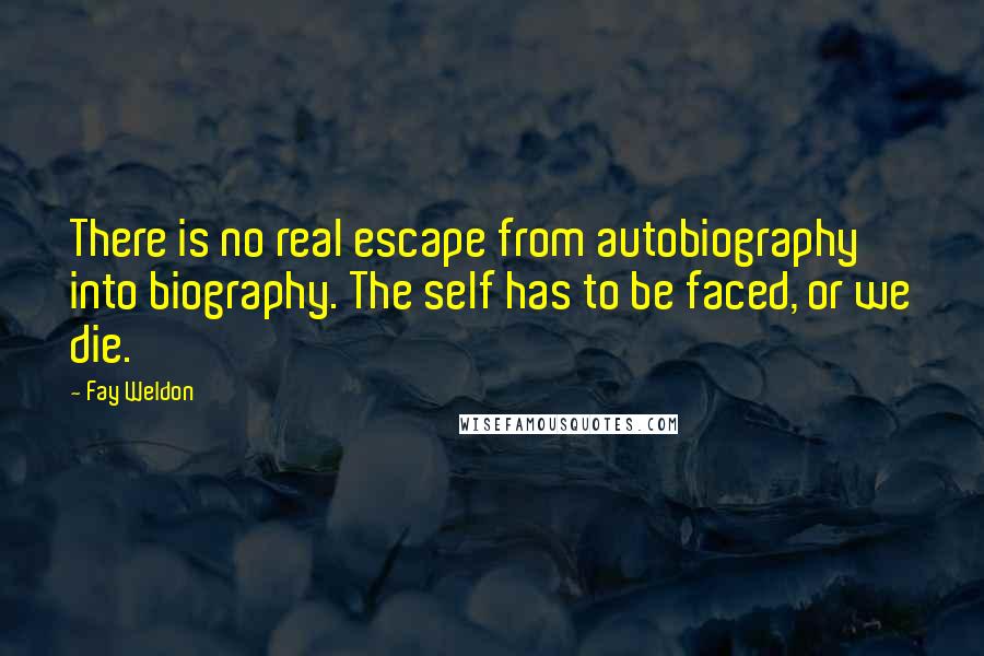 Fay Weldon Quotes: There is no real escape from autobiography into biography. The self has to be faced, or we die.