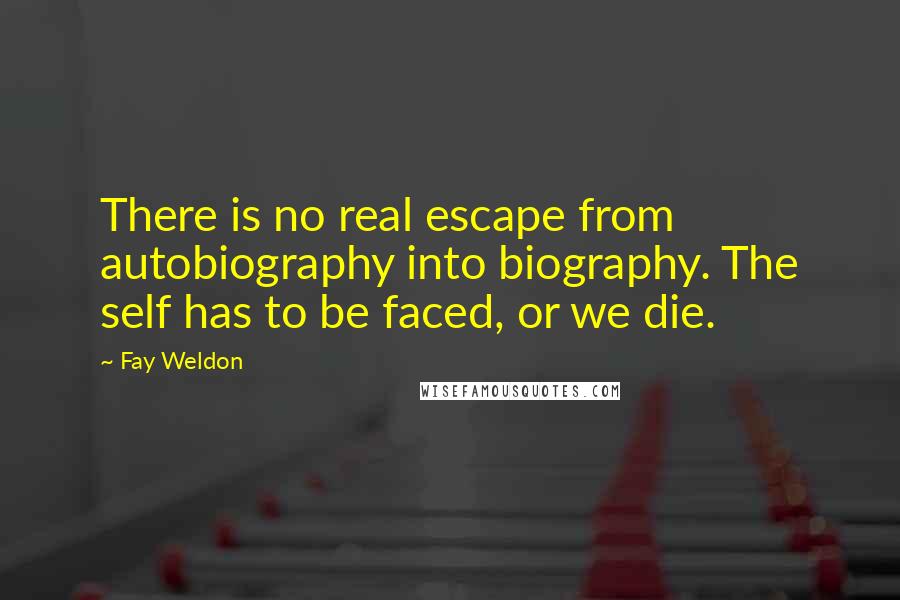 Fay Weldon Quotes: There is no real escape from autobiography into biography. The self has to be faced, or we die.