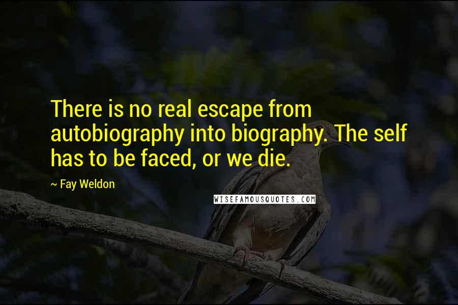 Fay Weldon Quotes: There is no real escape from autobiography into biography. The self has to be faced, or we die.