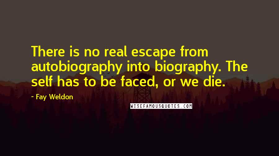 Fay Weldon Quotes: There is no real escape from autobiography into biography. The self has to be faced, or we die.