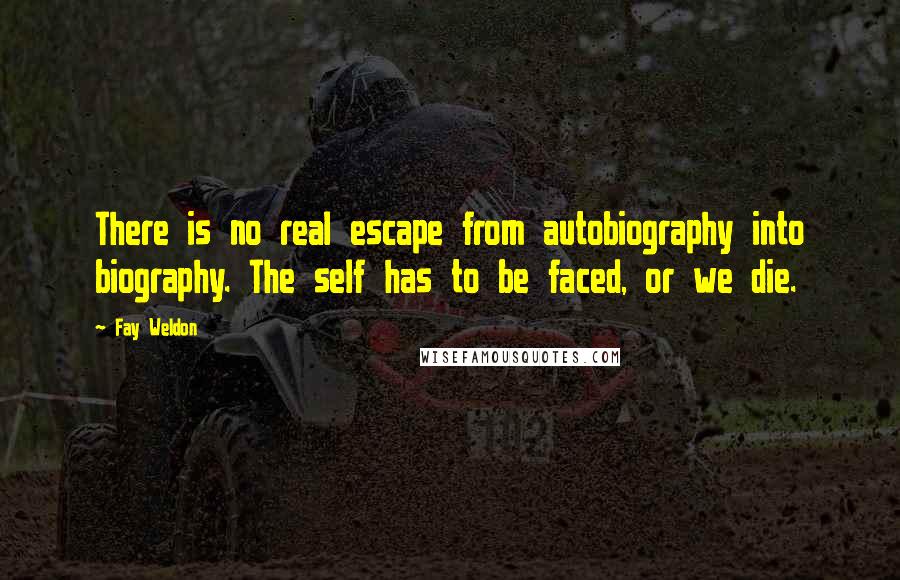 Fay Weldon Quotes: There is no real escape from autobiography into biography. The self has to be faced, or we die.