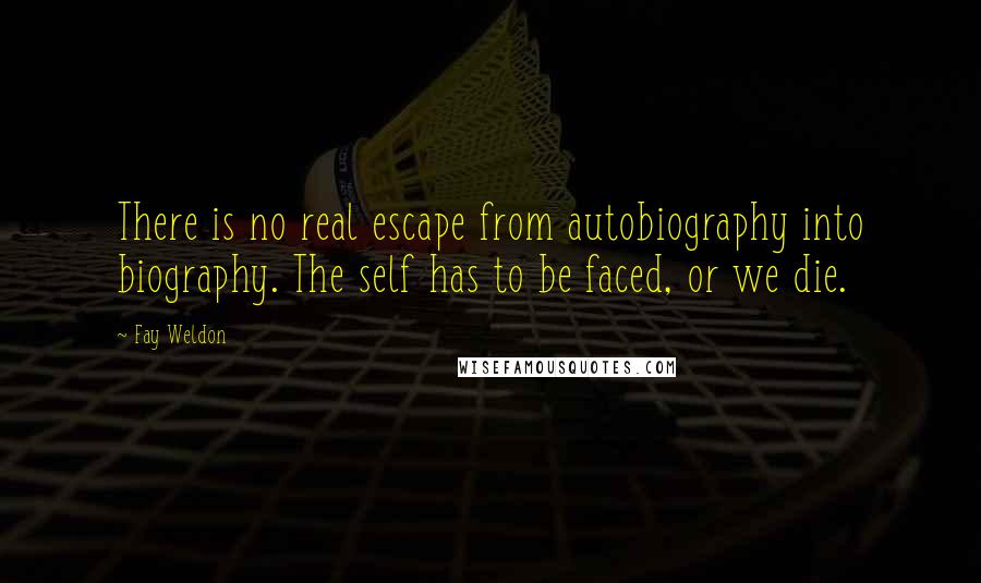 Fay Weldon Quotes: There is no real escape from autobiography into biography. The self has to be faced, or we die.