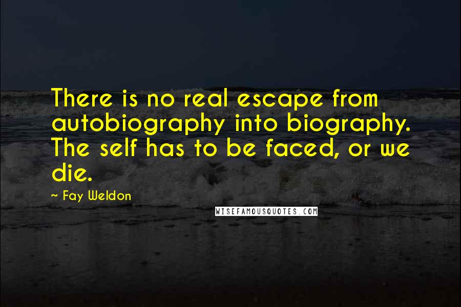 Fay Weldon Quotes: There is no real escape from autobiography into biography. The self has to be faced, or we die.