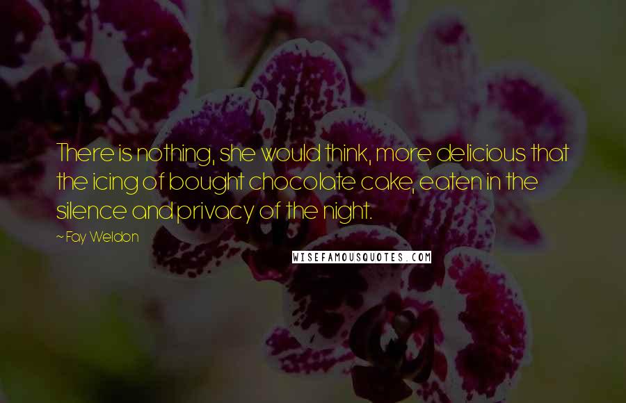 Fay Weldon Quotes: There is nothing, she would think, more delicious that the icing of bought chocolate cake, eaten in the silence and privacy of the night.