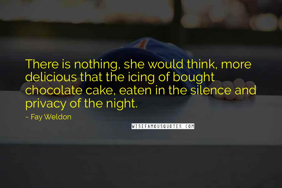 Fay Weldon Quotes: There is nothing, she would think, more delicious that the icing of bought chocolate cake, eaten in the silence and privacy of the night.