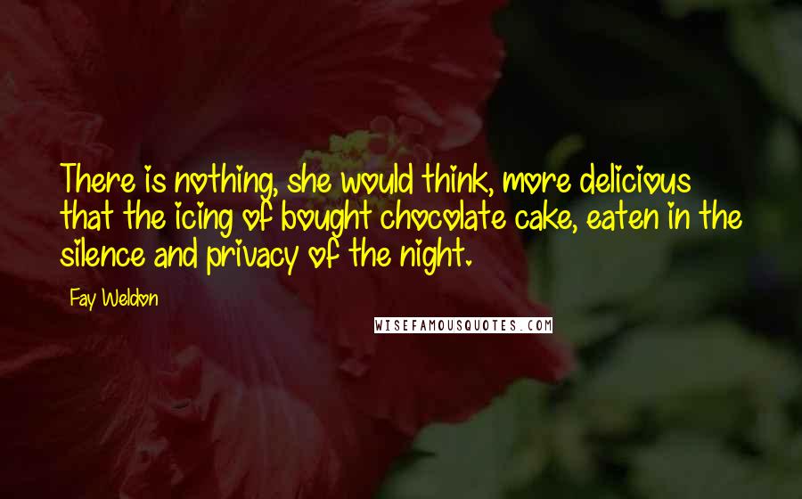 Fay Weldon Quotes: There is nothing, she would think, more delicious that the icing of bought chocolate cake, eaten in the silence and privacy of the night.