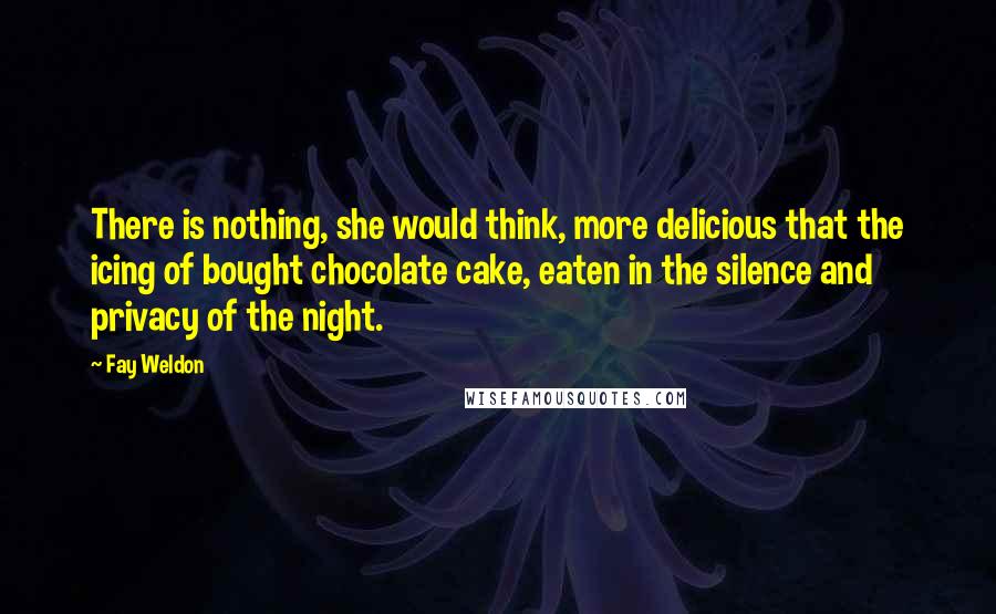Fay Weldon Quotes: There is nothing, she would think, more delicious that the icing of bought chocolate cake, eaten in the silence and privacy of the night.