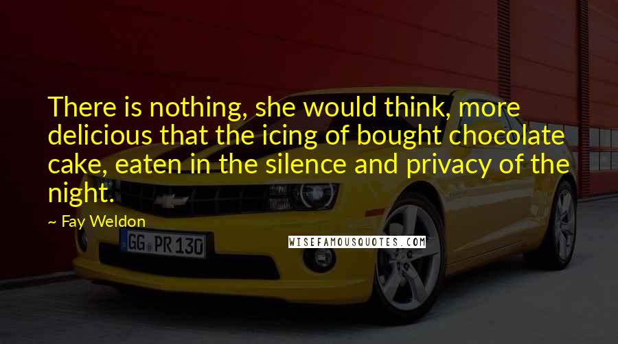 Fay Weldon Quotes: There is nothing, she would think, more delicious that the icing of bought chocolate cake, eaten in the silence and privacy of the night.