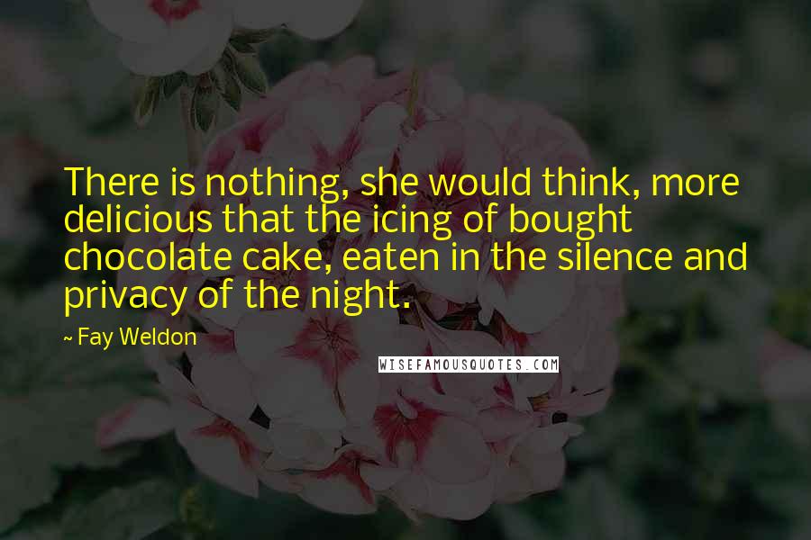 Fay Weldon Quotes: There is nothing, she would think, more delicious that the icing of bought chocolate cake, eaten in the silence and privacy of the night.