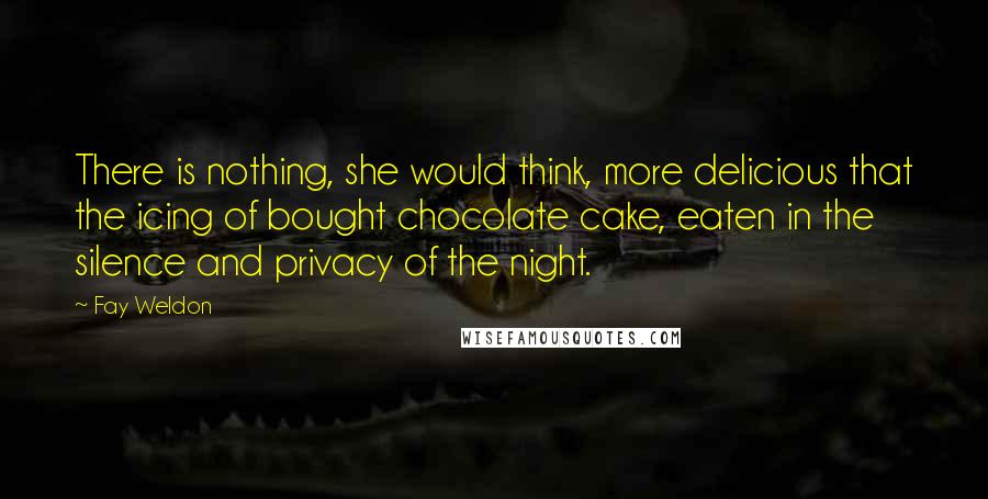 Fay Weldon Quotes: There is nothing, she would think, more delicious that the icing of bought chocolate cake, eaten in the silence and privacy of the night.