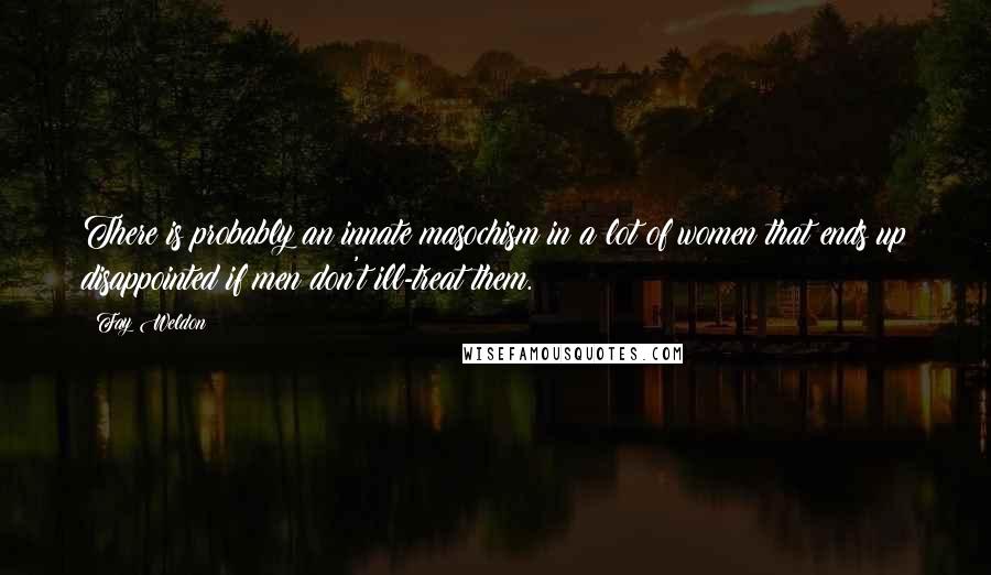 Fay Weldon Quotes: There is probably an innate masochism in a lot of women that ends up disappointed if men don't ill-treat them.