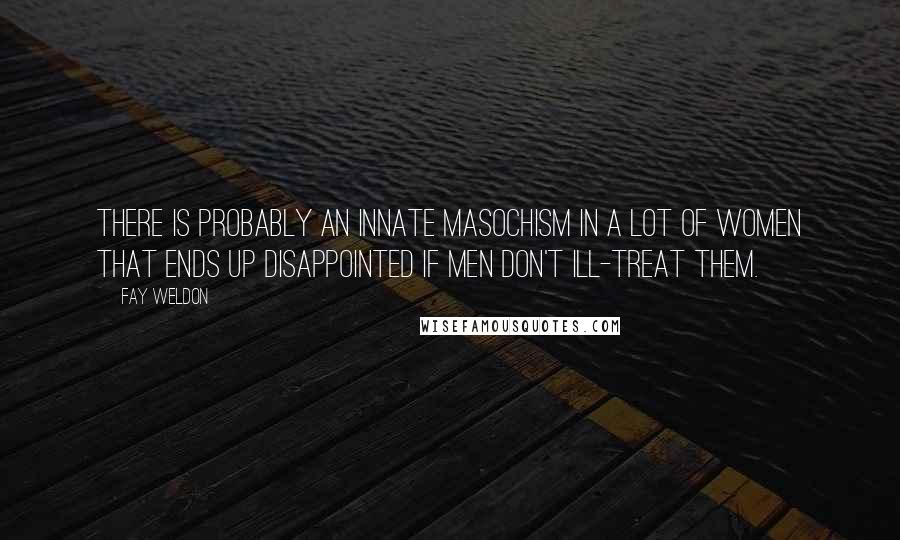 Fay Weldon Quotes: There is probably an innate masochism in a lot of women that ends up disappointed if men don't ill-treat them.