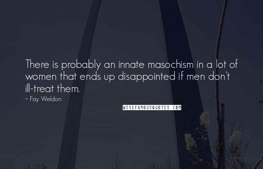 Fay Weldon Quotes: There is probably an innate masochism in a lot of women that ends up disappointed if men don't ill-treat them.