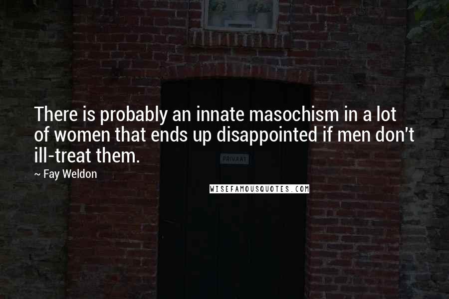 Fay Weldon Quotes: There is probably an innate masochism in a lot of women that ends up disappointed if men don't ill-treat them.